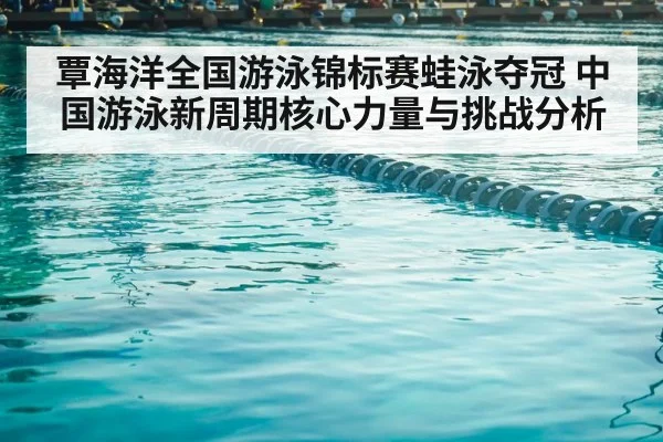 覃海洋全国游泳锦标赛蛙泳夺冠 中国游泳新周期核心力量与挑战分析