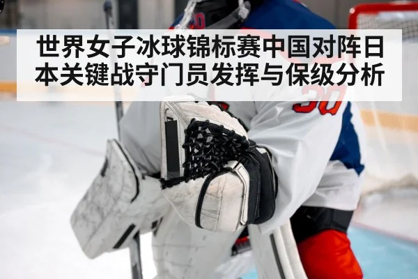 世界女子冰球锦标赛中国对阵日本关键战守门员发挥与保级分析