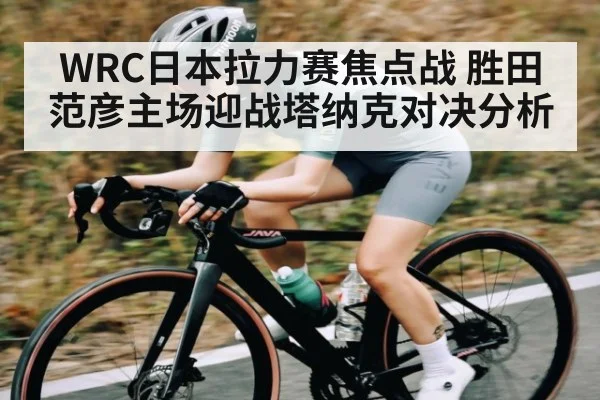 WRC日本拉力赛焦点战 胜田范彦主场迎战塔纳克对决分析