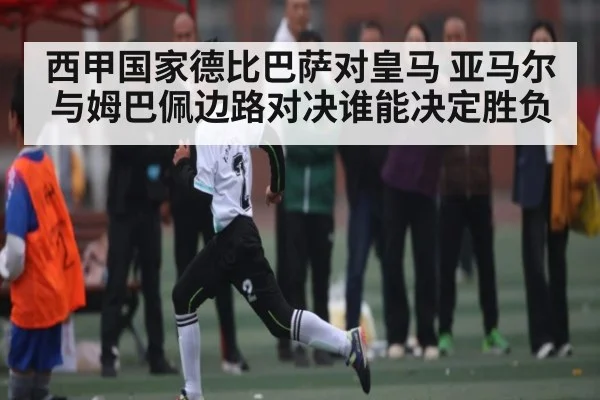 西甲国家德比巴萨对皇马 亚马尔与姆巴佩边路对决谁能决定胜负