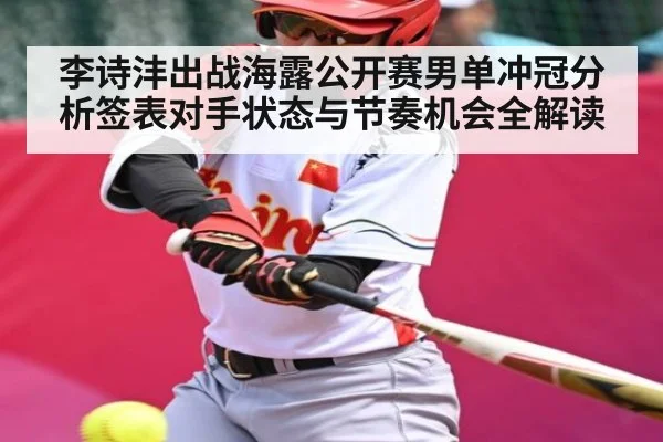 李诗沣出战海露公开赛男单冲冠分析签表对手状态与节奏机会全解读